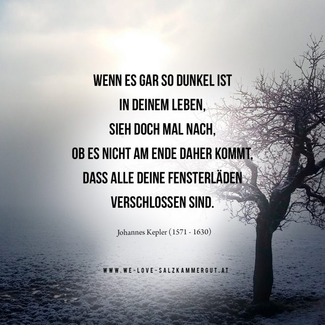 WENN ES GAR SO DUNKEL IST IN DEINEM LEBEN, SIEH DOCH MAL NACH, OB ES NICHT AM ENDE DAHER KOMMT, DASS ALLE DEINE FENSTERLÄDEN VERSCHLOSSEN SIND. (Johannes Kepler, 1571-1630) www.we-love-salzkammergut.at